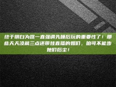 海盐终于明白为啥一直强调先睡后玩的重要性了！那些天天凌晨三点还带娃直播的姐们，咱可不能步她们后尘！
