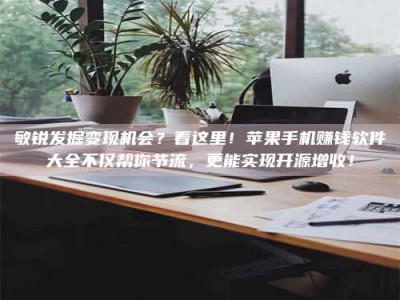 海盐敏锐发掘变现机会？看这里！苹果手机赚钱软件大全不仅帮你节流，更能实现开源增收！
